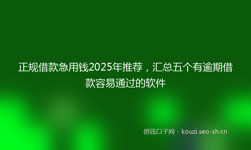 正规借款急用钱2025年推荐,汇总五个有逾期借款容易通过的软件