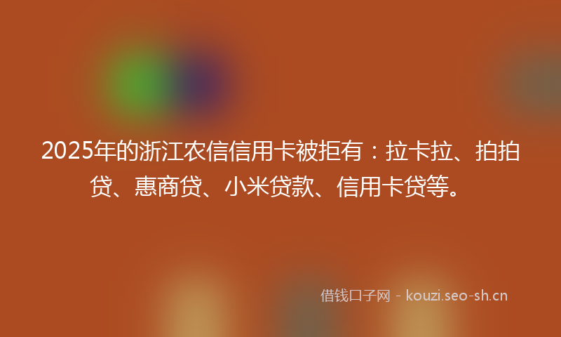 2025年的浙江农信信用卡被拒有：拉卡拉、拍拍贷、惠商贷、小米贷款、信用卡贷等。