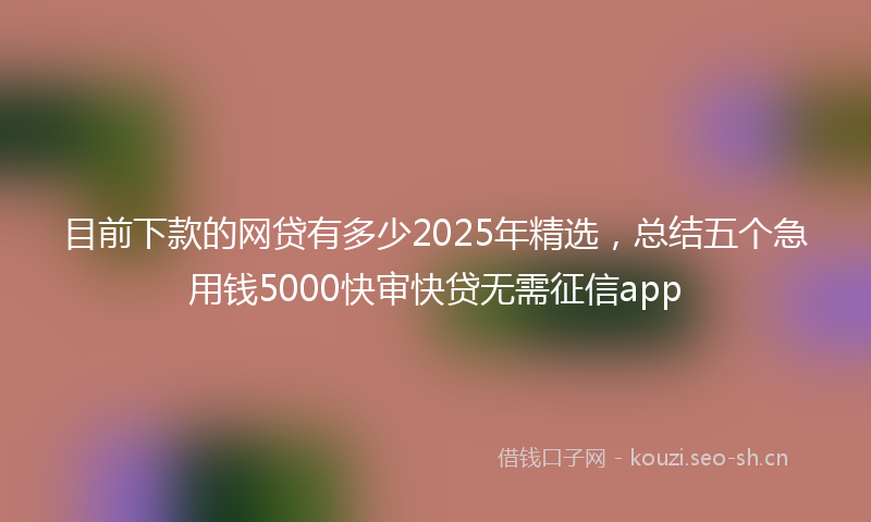 目前下款的网贷有多少2025年精选，总结五个急用钱5000快审快贷无需征信app