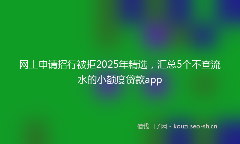 网上申请招行被拒2025年精选，汇总5个不查流水的小额度贷款app