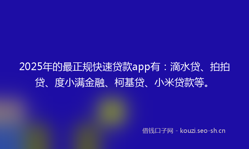 2025年的最正规快速贷款app有：滴水贷、拍拍贷、度小满金融、柯基贷、小米贷款等。