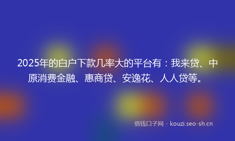 2025年的白户下款几率大的平台有：我来贷、中原消费金融、惠商贷、安逸花、人人贷等。