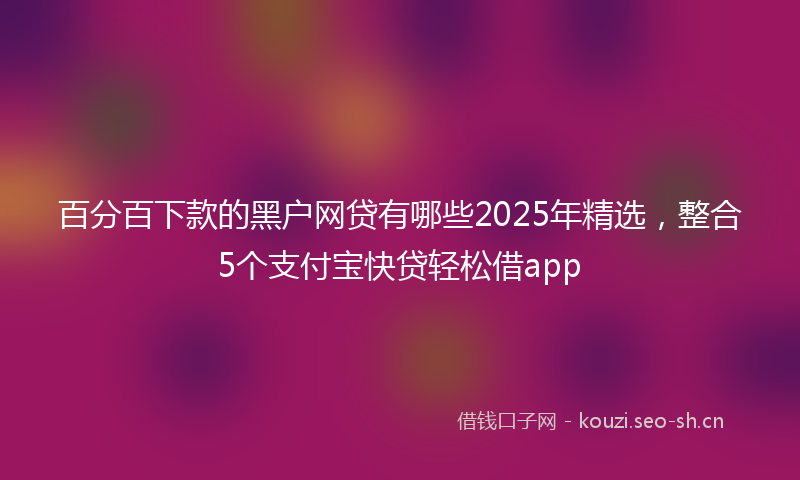 百分百下款的黑户网贷有哪些2025年精选，整合5个支付宝快贷轻松借app