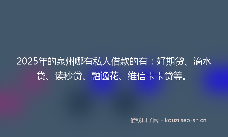 2025年的泉州哪有私人借款的有：好期贷、滴水贷、读秒贷、融逸花、维信卡卡贷等。