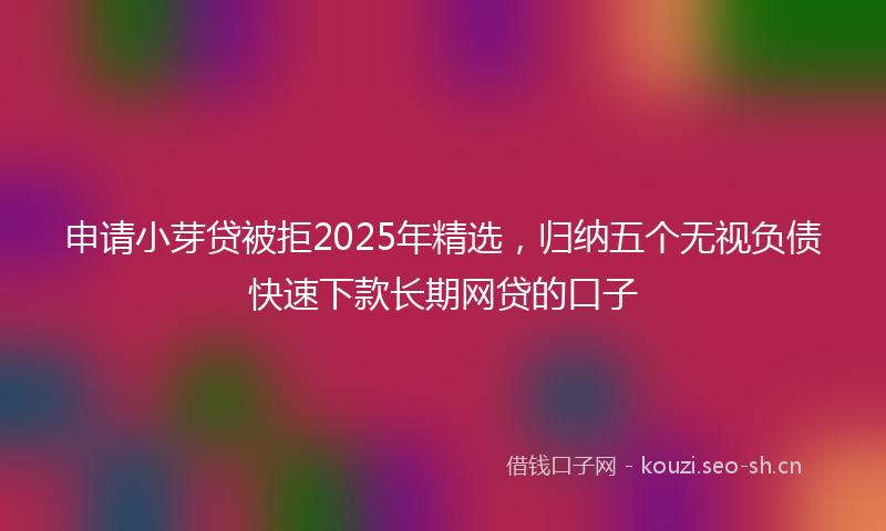申请小芽贷被拒2025年精选，归纳五个无视负债快速下款长期网贷的口子