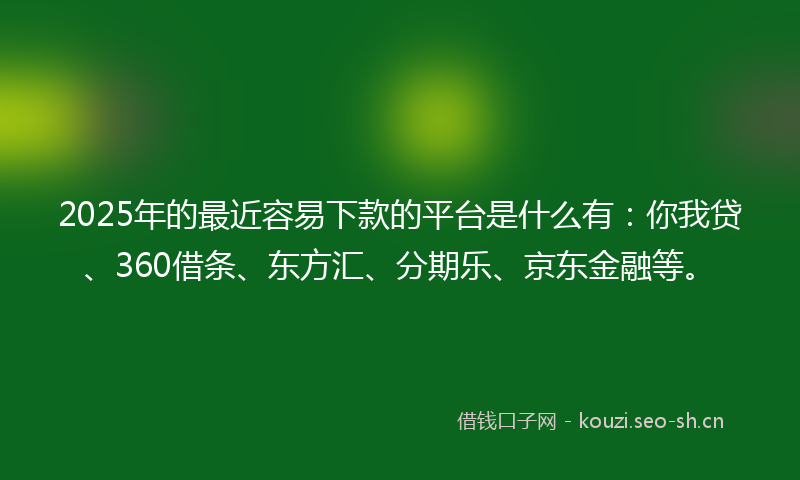 2025年的最近容易下款的平台是什么有：你我贷、360借条、东方汇、分期乐、京东金融等。