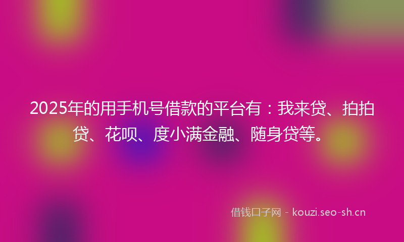 2025年的用手机号借款的平台有：我来贷、拍拍贷、花呗、度小满金融、随身贷等。
