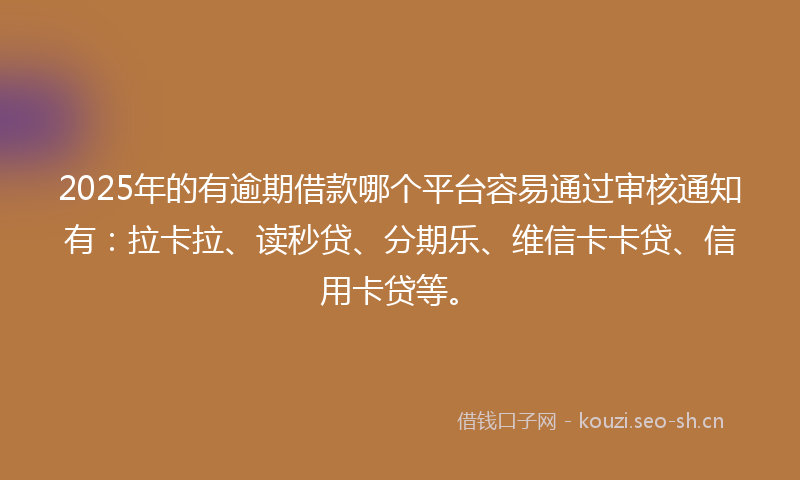 2025年的有逾期借款哪个平台容易通过审核通知有：拉卡拉、读秒贷、分期乐、维信卡卡贷、信用卡贷等。
