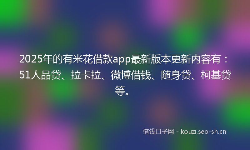 2025年的有米花借款app最新版本更新内容有：51人品贷、拉卡拉、微博借钱、随身贷、柯基贷等。