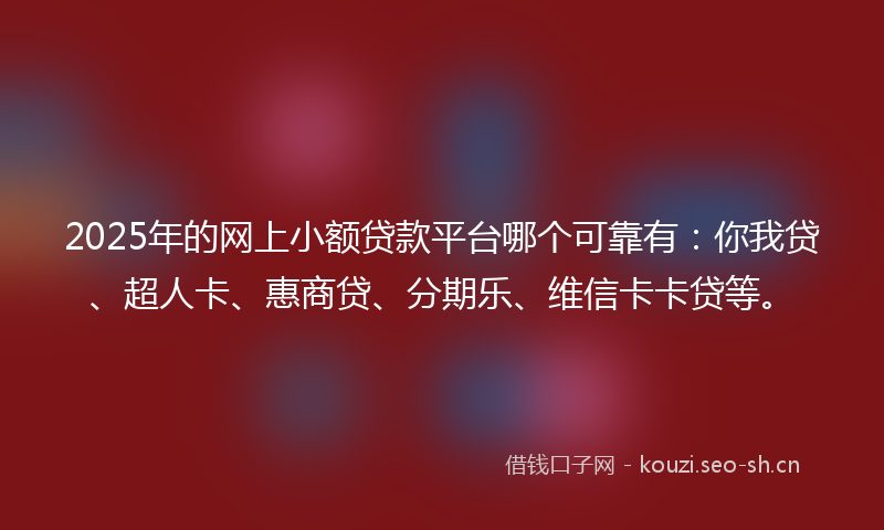 2025年的网上小额贷款平台哪个可靠有：你我贷、超人卡、惠商贷、分期乐、维信卡卡贷等。