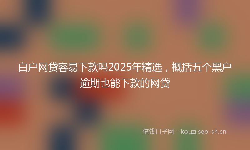 白户网贷容易下款吗2025年精选，概括五个黑户逾期也能下款的网贷