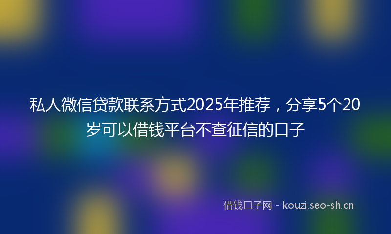 私人微信贷款联系方式2025年推荐，分享5个20岁可以借钱平台不查征信的口子