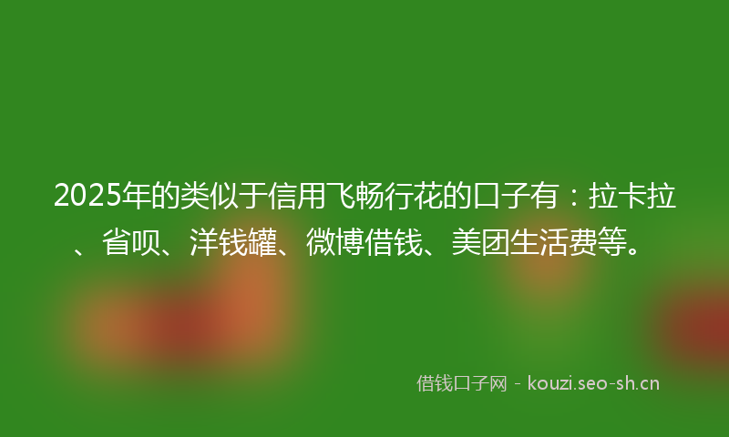 2025年的类似于信用飞畅行花的口子有：拉卡拉、省呗、洋钱罐、微博借钱、美团生活费等。