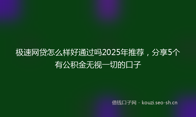 极速网贷怎么样好通过吗2025年推荐，分享5个有公积金无视一切的口子