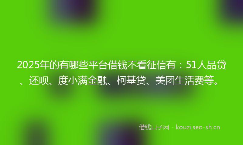 2025年的有哪些平台借钱不看征信有：51人品贷、还呗、度小满金融、柯基贷、美团生活费等。