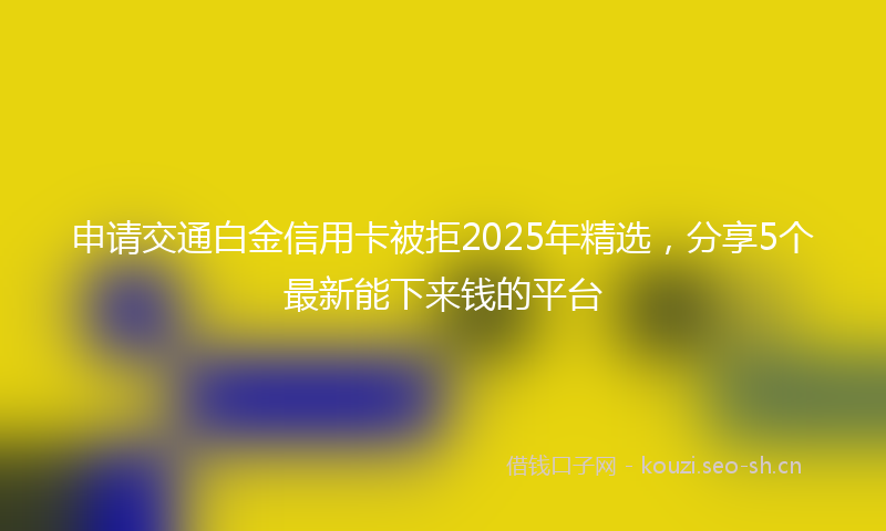 申请交通白金信用卡被拒2025年精选，分享5个最新能下来钱的平台