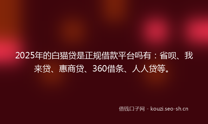 2025年的白猫贷是正规借款平台吗有：省呗、我来贷、惠商贷、360借条、人人贷等。