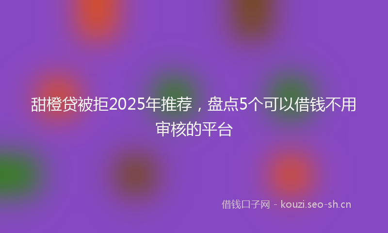甜橙贷被拒2025年推荐，盘点5个可以借钱不用审核的平台