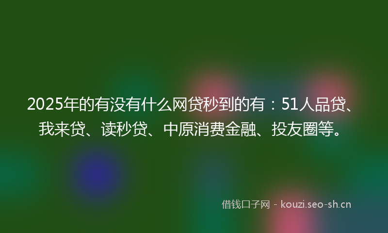 2025年的有没有什么网贷秒到的有：51人品贷、我来贷、读秒贷、中原消费金融、投友圈等。