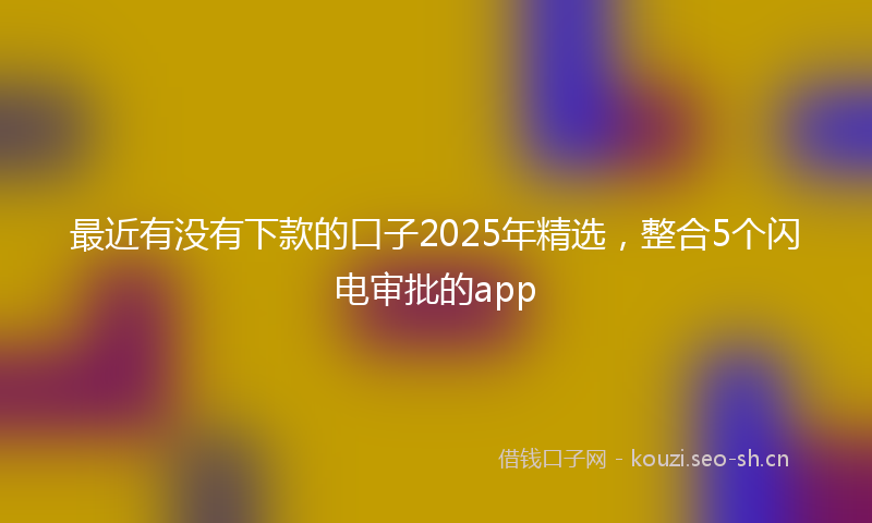 最近有没有下款的口子2025年精选，整合5个闪电审批的app