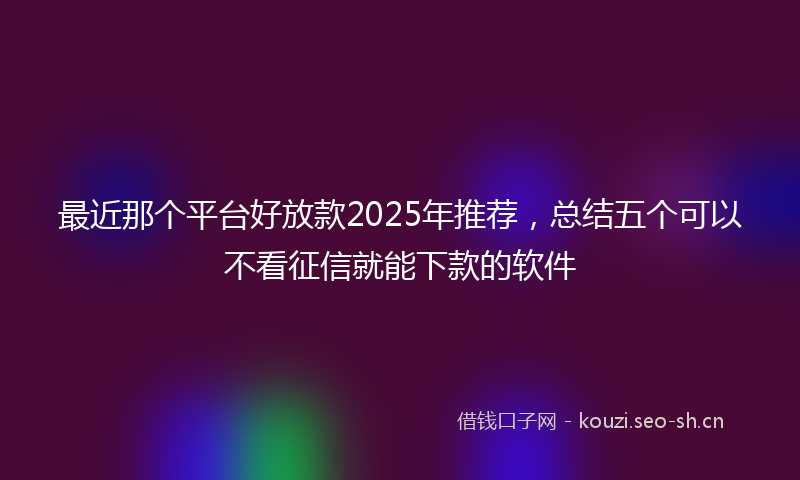 最近那个平台好放款2025年推荐，总结五个可以不看征信就能下款的软件