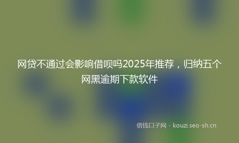 网贷不通过会影响借呗吗2025年推荐，归纳五个网黑逾期下款软件