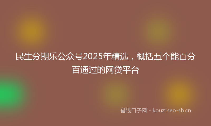 民生分期乐公众号2025年精选，概括五个能百分百通过的网贷平台