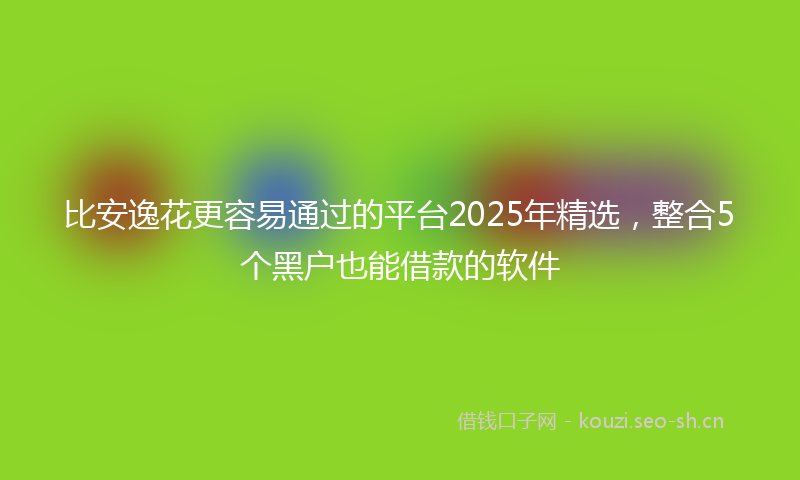 比安逸花更容易通过的平台2025年精选，整合5个黑户也能借款的软件