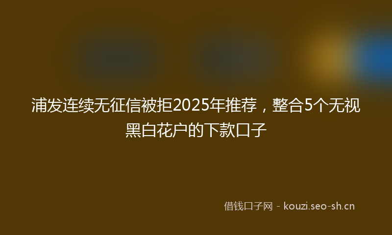 浦发连续无征信被拒2025年推荐，整合5个无视黑白花户的下款口子