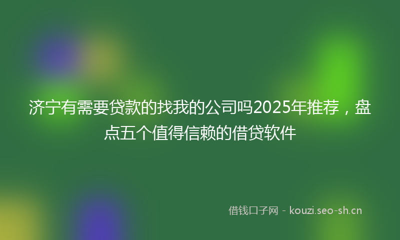 济宁有需要贷款的找我的公司吗2025年推荐，盘点五个值得信赖的借贷软件