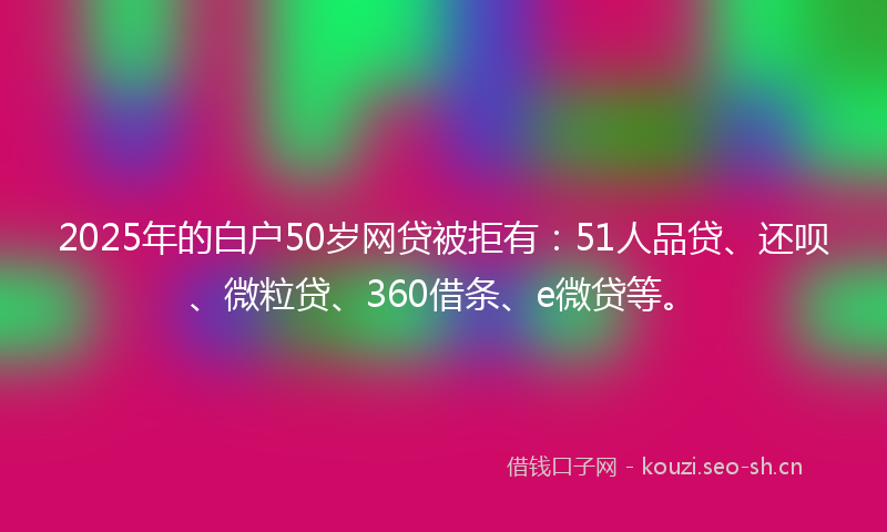 2025年的白户50岁网贷被拒有:51人品贷、还呗、微粒贷、360借条、e微贷等。