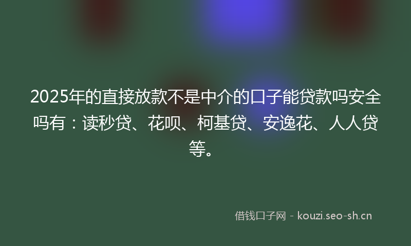 2025年的直接放款不是中介的口子能贷款吗安全吗有：读秒贷、花呗、柯基贷、安逸花、人人贷等。