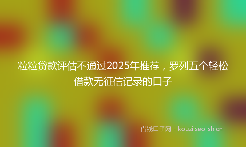 粒粒贷款评估不通过2025年推荐，罗列五个轻松借款无征信记录的口子