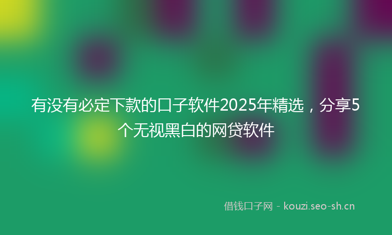 有没有必定下款的口子软件2025年精选，分享5个无视黑白的网贷软件