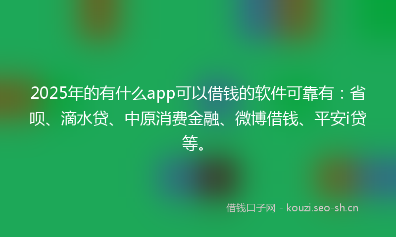 2025年的有什么app可以借钱的软件可靠有：省呗、滴水贷、中原消费金融、微博借钱、平安i贷等。