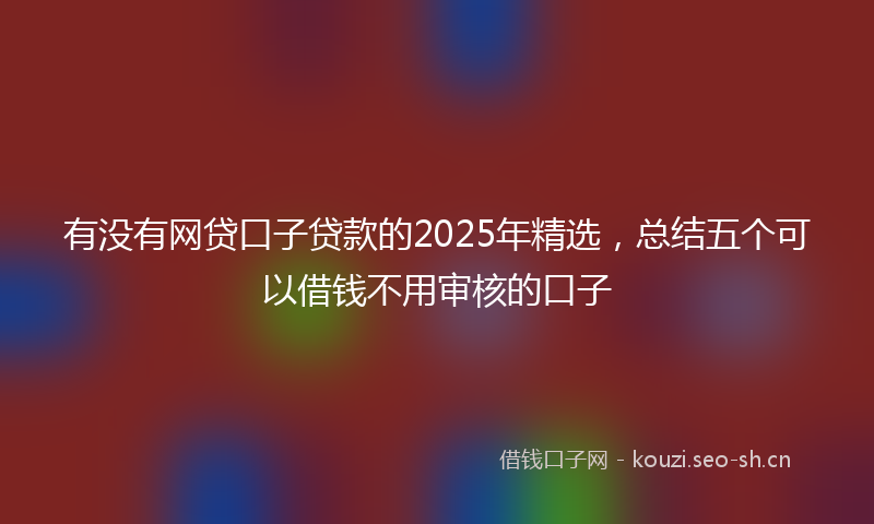 有没有网贷口子贷款的2025年精选，总结五个可以借钱不用审核的口子