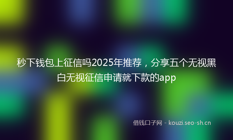 秒下钱包上征信吗2025年推荐，分享五个无视黑白无视征信申请就下款的app