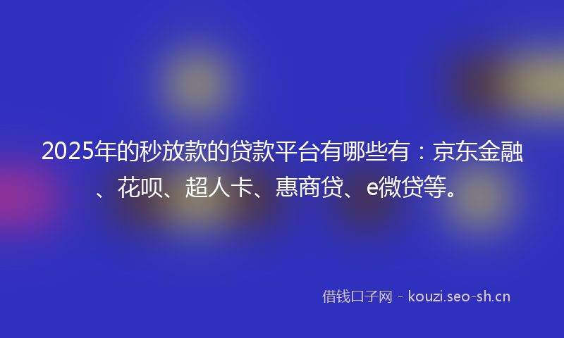 2025年的秒放款的贷款平台有哪些有：京东金融、花呗、超人卡、惠商贷、e微贷等。