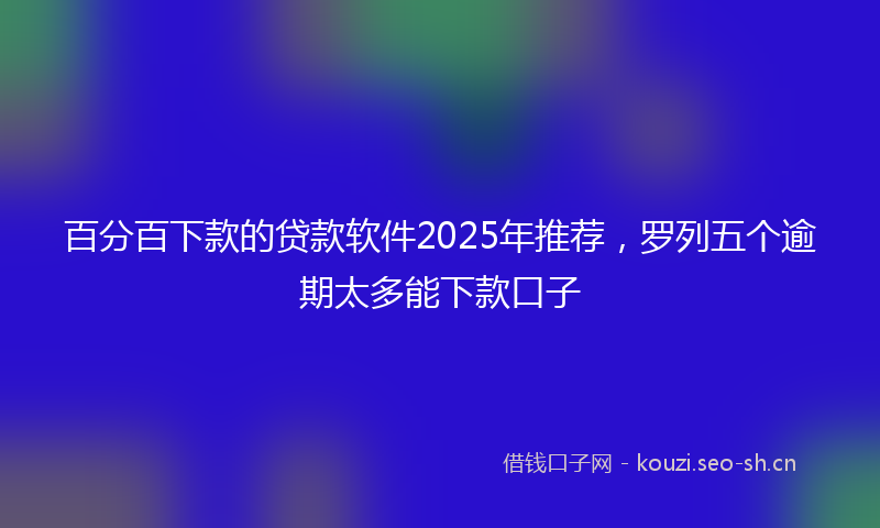 百分百下款的贷款软件2025年推荐，罗列五个逾期太多能下款口子