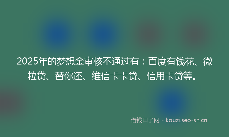 2025年的梦想金审核不通过有：百度有钱花、微粒贷、替你还、维信卡卡贷、信用卡贷等。