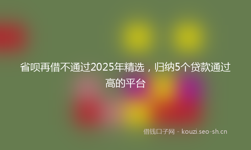 省呗再借不通过2025年精选，归纳5个贷款通过高的平台
