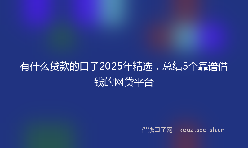 有什么贷款的口子2025年精选，总结5个靠谱借钱的网贷平台