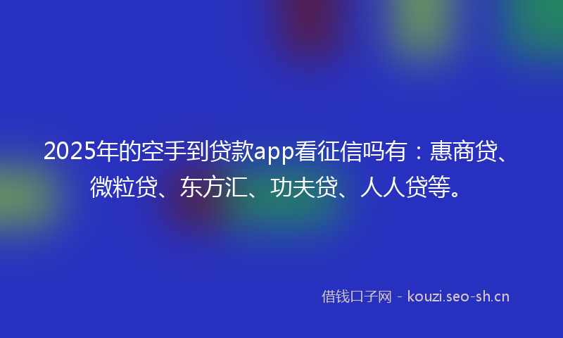 2025年的空手到贷款app看征信吗有：惠商贷、微粒贷、东方汇、功夫贷、人人贷等。