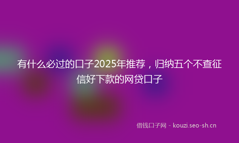 有什么必过的口子2025年推荐，归纳五个不查征信好下款的网贷口子