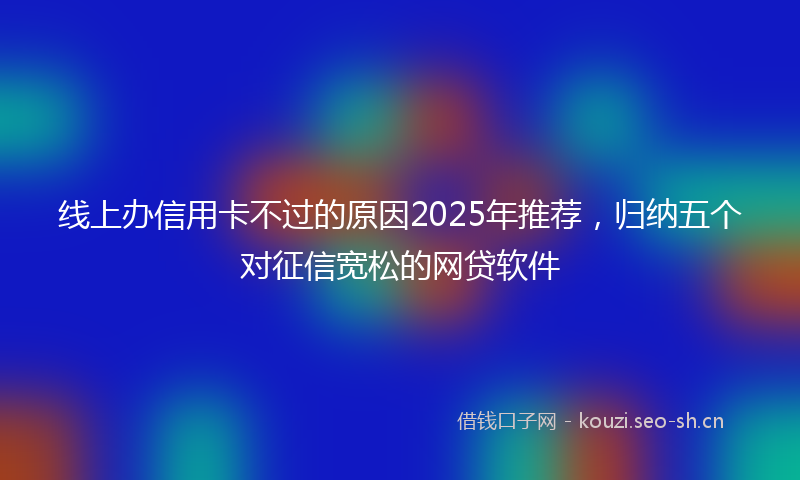 线上办信用卡不过的原因2025年推荐，归纳五个对征信宽松的网贷软件