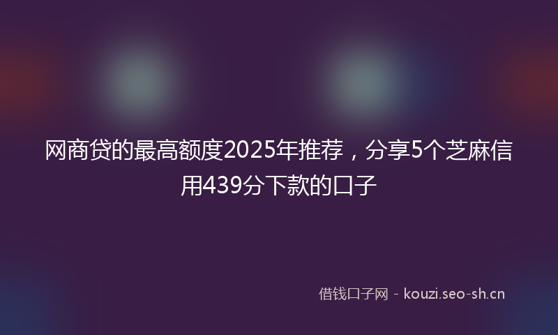 网商贷的最高额度2025年推荐，分享5个芝麻信用439分下款的口子
