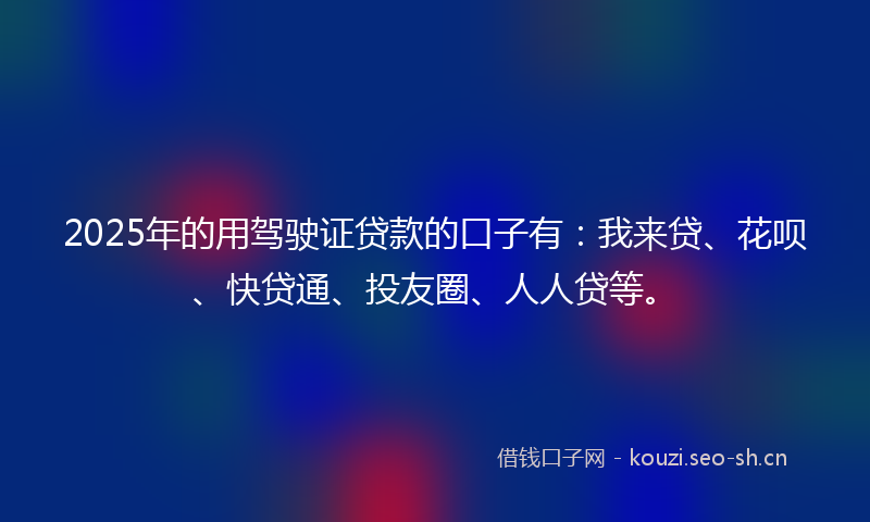 2025年的用驾驶证贷款的口子有：我来贷、花呗、快贷通、投友圈、人人贷等。