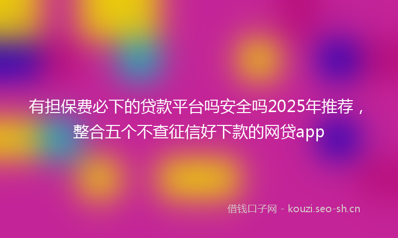 有担保费必下的贷款平台吗安全吗2025年推荐，整合五个不查征信好下款的网贷app