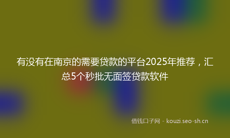 有没有在南京的需要贷款的平台2025年推荐，汇总5个秒批无面签贷款软件