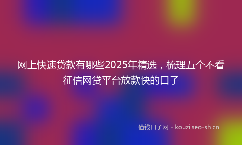 网上快速贷款有哪些2025年精选，梳理五个不看征信网贷平台放款快的口子